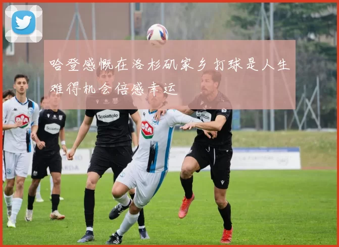 哈登感慨在洛杉矶家乡打球是人生难得机会倍感幸运