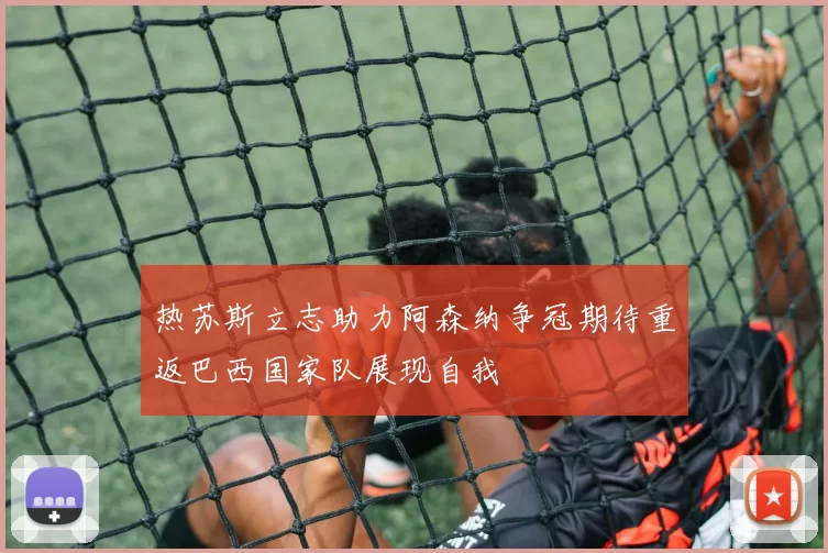 热苏斯立志助力阿森纳争冠期待重返巴西国家队展现自我