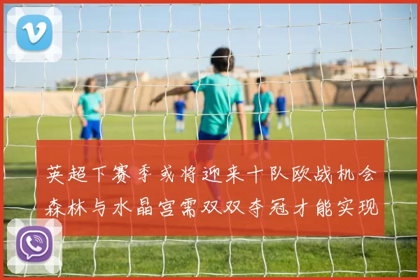 英超下赛季或将迎来十队欧战机会森林与水晶宫需双双夺冠才能实现