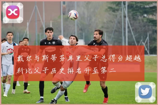 戴尔与斯蒂芬库里父子总得分超越科比父子历史排名升至第二