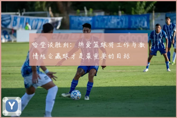 哈登谈胜利：热爱篮球将工作与激情结合赢球才是最重要的目标