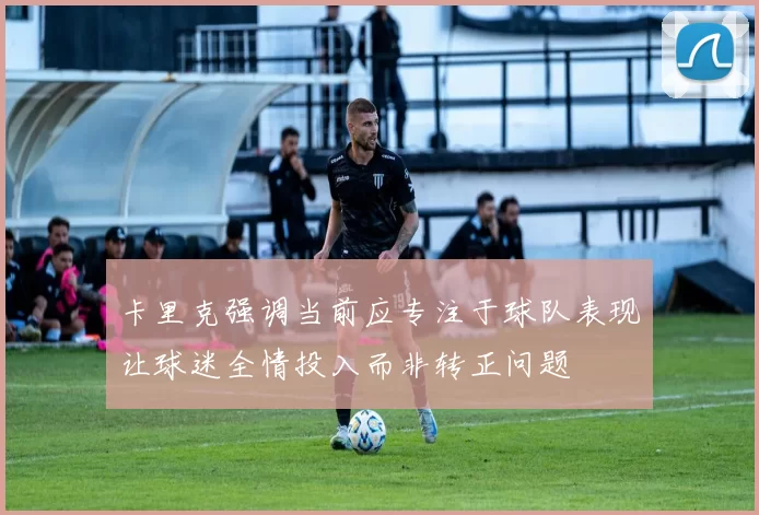 卡里克强调当前应专注于球队表现让球迷全情投入而非转正问题