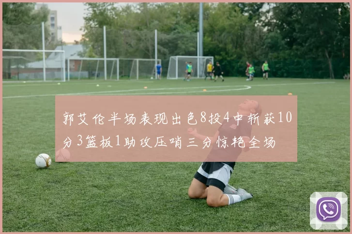 郭艾伦半场表现出色8投4中斩获10分3篮板1助攻压哨三分惊艳全场