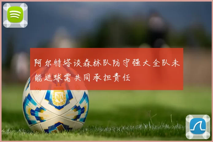 阿尔特塔谈森林队防守强大全队未能进球需共同承担责任